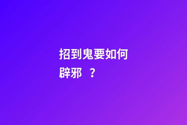 招到鬼要如何辟邪？